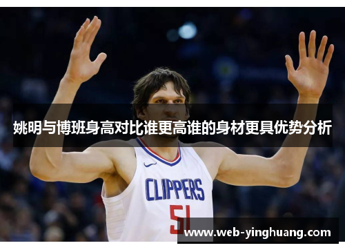 姚明与博班身高对比谁更高谁的身材更具优势分析