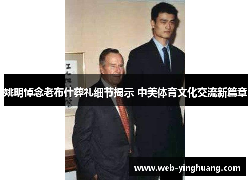 姚明悼念老布什葬礼细节揭示 中美体育文化交流新篇章