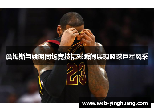 詹姆斯与姚明同场竞技精彩瞬间展现篮球巨星风采