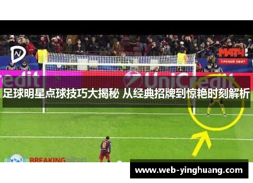 足球明星点球技巧大揭秘 从经典招牌到惊艳时刻解析