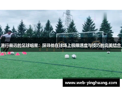 滑行最远的足球明星：探寻他在球场上极限速度与技巧的完美结合