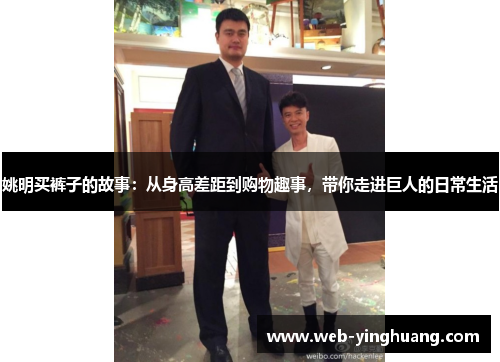 姚明买裤子的故事：从身高差距到购物趣事，带你走进巨人的日常生活