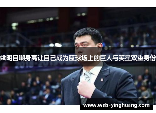 姚明自嘲身高让自己成为篮球场上的巨人与笑星双重身份