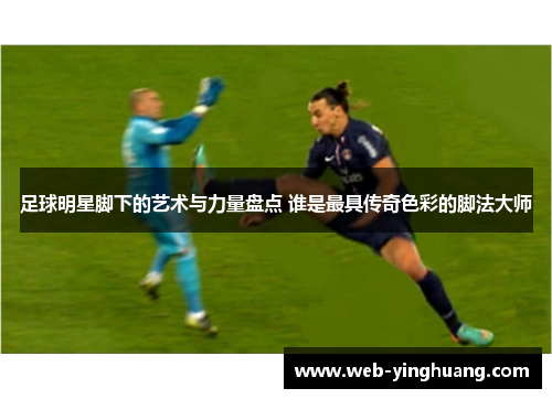 足球明星脚下的艺术与力量盘点 谁是最具传奇色彩的脚法大师