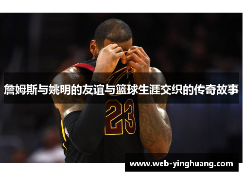 詹姆斯与姚明的友谊与篮球生涯交织的传奇故事