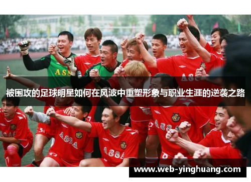 被围攻的足球明星如何在风波中重塑形象与职业生涯的逆袭之路