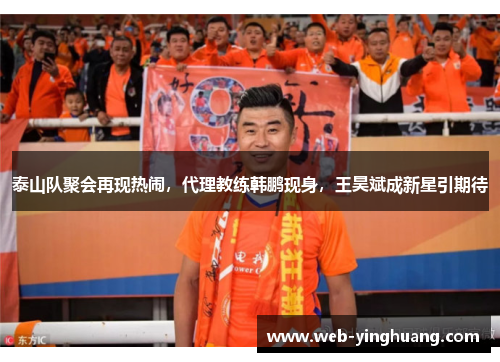 泰山队聚会再现热闹，代理教练韩鹏现身，王昊斌成新星引期待