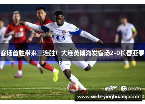 客场首胜带来三连胜！大连英博海发客场2-0长春亚泰