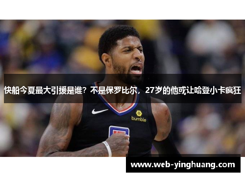 快船今夏最大引援是谁？不是保罗比尔，27岁的他或让哈登小卡疯狂