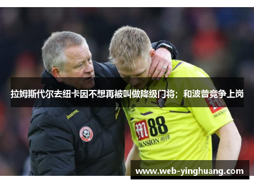 拉姆斯代尔去纽卡因不想再被叫做降级门将；和波普竞争上岗
