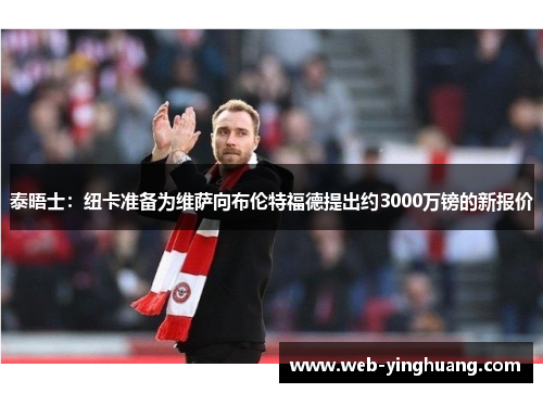泰晤士：纽卡准备为维萨向布伦特福德提出约3000万镑的新报价