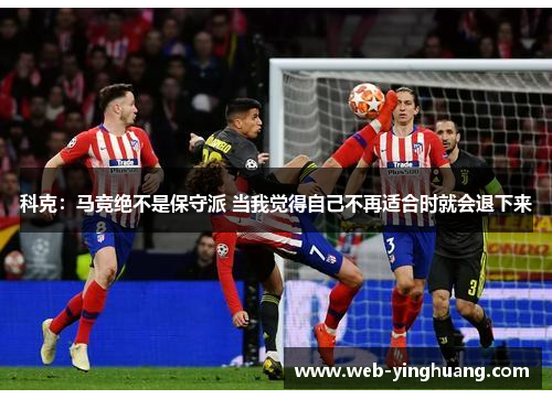科克：马竞绝不是保守派 当我觉得自己不再适合时就会退下来